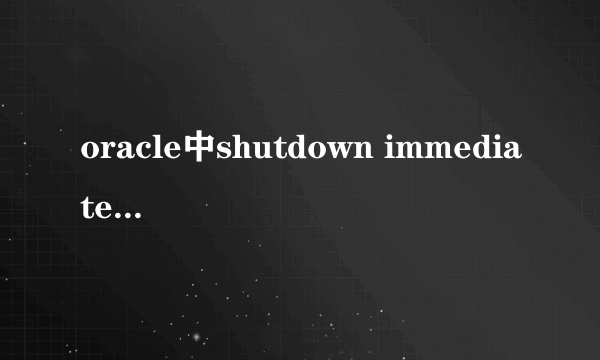 oracle中shutdown immediate执行的是一个什么样的操作