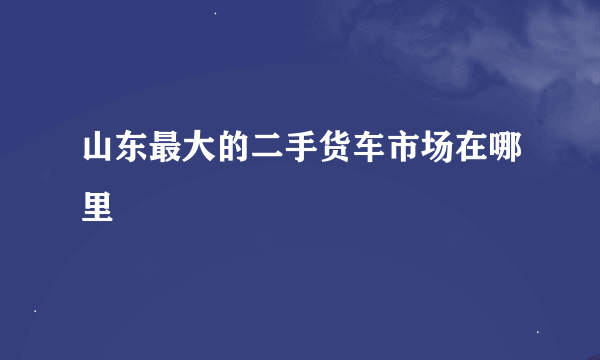 山东最大的二手货车市场在哪里