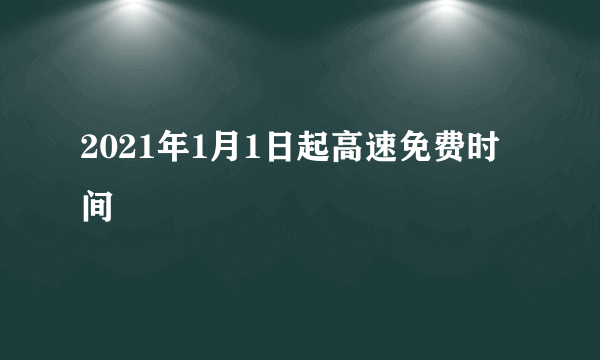 2021年1月1日起高速免费时间