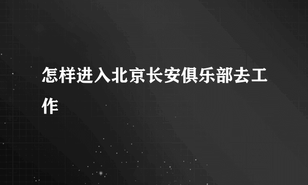 怎样进入北京长安俱乐部去工作