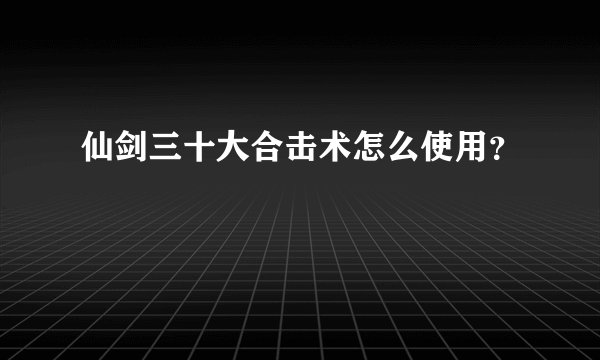 仙剑三十大合击术怎么使用？