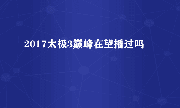 2017太极3巅峰在望播过吗