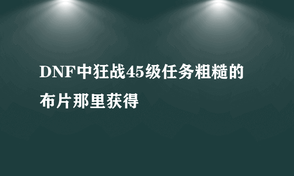 DNF中狂战45级任务粗糙的布片那里获得