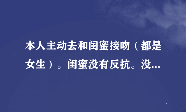 本人主动去和闺蜜接吻（都是女生）。闺蜜没有反抗。没有回应。只是抓我脖子。咬我脖子。这代表她是反抗的