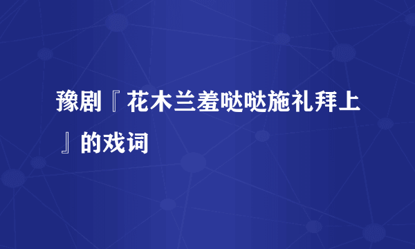 豫剧『花木兰羞哒哒施礼拜上』的戏词