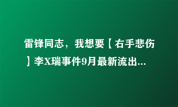 雷锋同志，我想要【右手悲伤】李X瑞事件9月最新流出版种子下载，