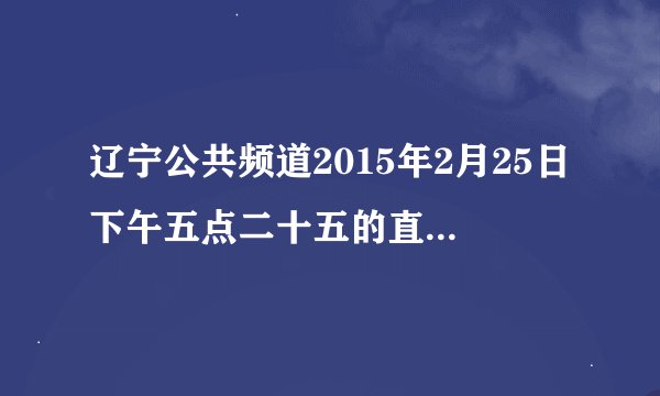 辽宁公共频道2015年2月25日下午五点二十五的直播节目表