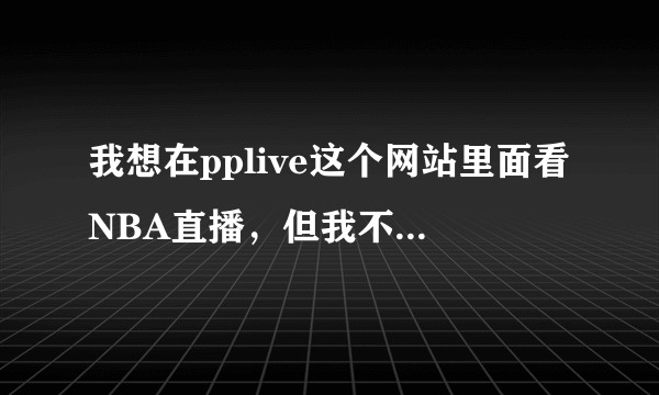 我想在pplive这个网站里面看NBA直播，但我不知道下载这个软件，谁能告诉我怎样下载吗？越详细越好，谢谢！