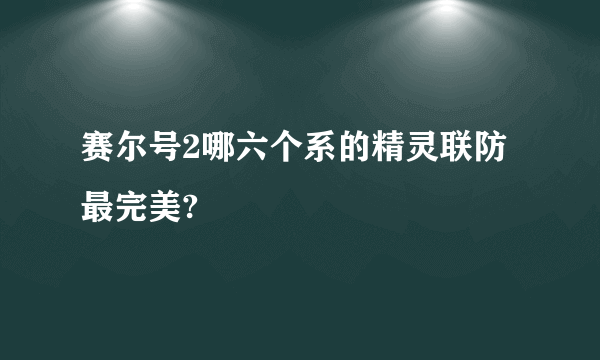 赛尔号2哪六个系的精灵联防最完美?