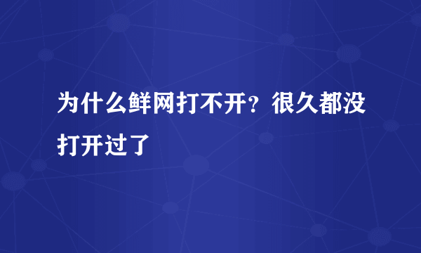 为什么鲜网打不开？很久都没打开过了