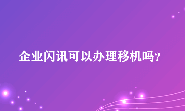 企业闪讯可以办理移机吗？