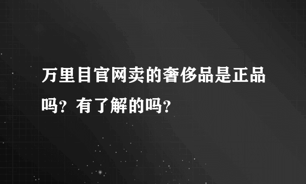 万里目官网卖的奢侈品是正品吗？有了解的吗？