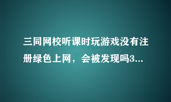 三同网校听课时玩游戏没有注册绿色上网，会被发现吗3.....