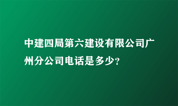 中建四局第六建设有限公司广州分公司电话是多少？