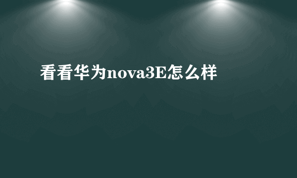 看看华为nova3E怎么样