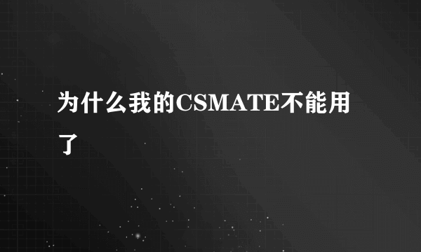 为什么我的CSMATE不能用了