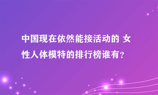 中国现在依然能接活动的 女性人体模特的排行榜谁有？