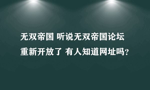 无双帝国 听说无双帝国论坛重新开放了 有人知道网址吗？