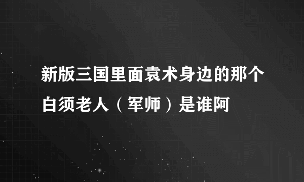 新版三国里面袁术身边的那个白须老人（军师）是谁阿