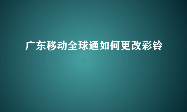 广东移动全球通如何更改彩铃