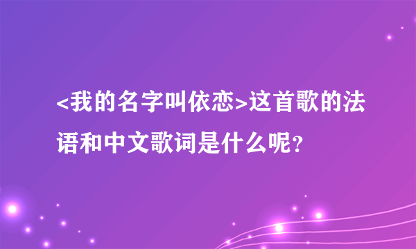 <我的名字叫依恋>这首歌的法语和中文歌词是什么呢？