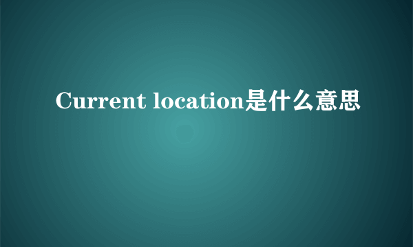 Current location是什么意思