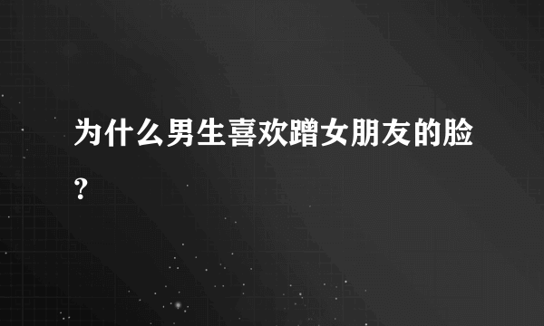 为什么男生喜欢蹭女朋友的脸？