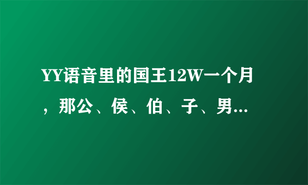 YY语音里的国王12W一个月，那公、侯、伯、子、男各多少钱一月？