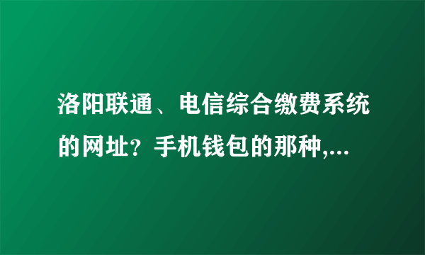 洛阳联通、电信综合缴费系统的网址？手机钱包的那种,我以前用过，忘记了？