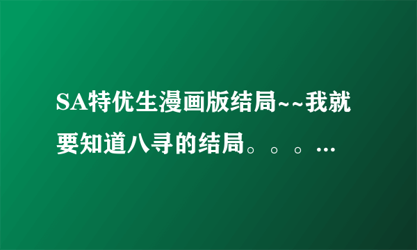 SA特优生漫画版结局~~我就要知道八寻的结局。。。。不要动漫的~谢谢！