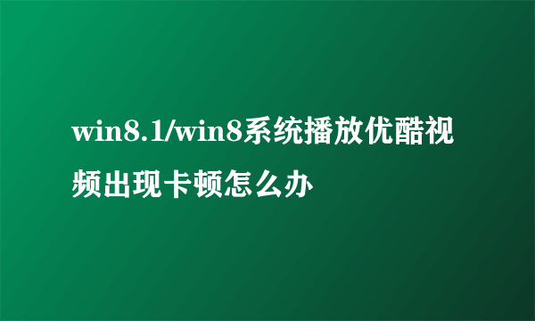 win8.1/win8系统播放优酷视频出现卡顿怎么办