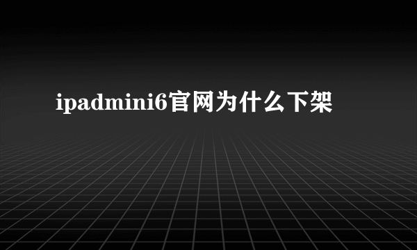 ipadmini6官网为什么下架