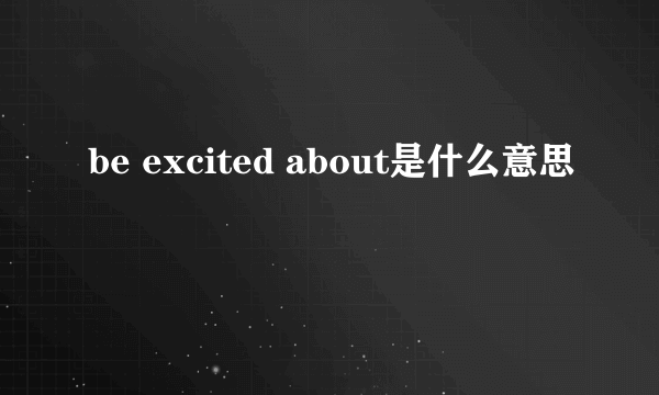 be excited about是什么意思