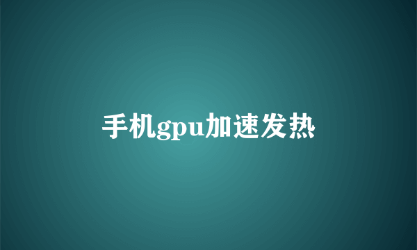 手机gpu加速发热