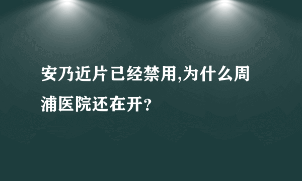 安乃近片已经禁用,为什么周浦医院还在开？