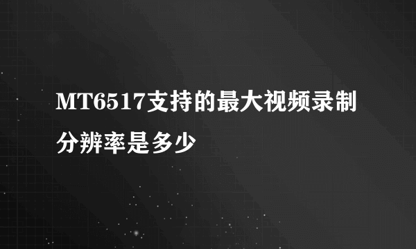 MT6517支持的最大视频录制分辨率是多少