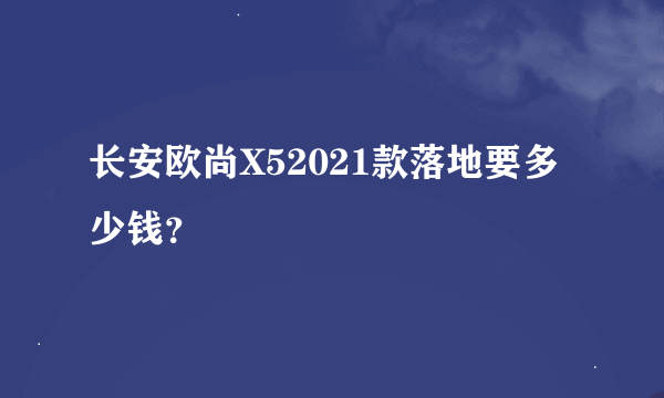 长安欧尚X52021款落地要多少钱？