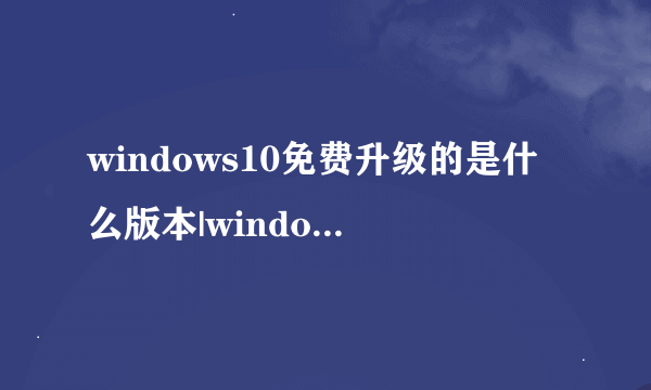 windows10免费升级的是什么版本|windows10免费升级对应版本