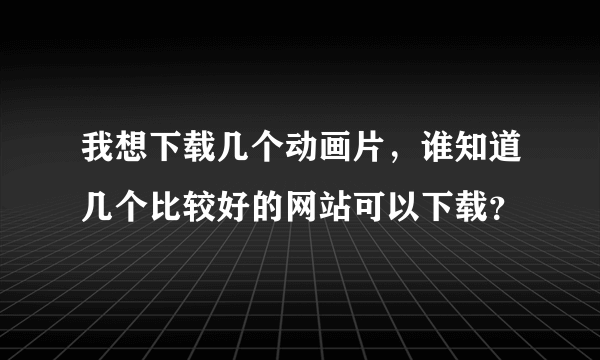 我想下载几个动画片，谁知道几个比较好的网站可以下载？