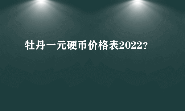 牡丹一元硬币价格表2022？