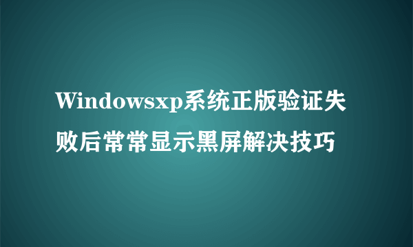 Windowsxp系统正版验证失败后常常显示黑屏解决技巧