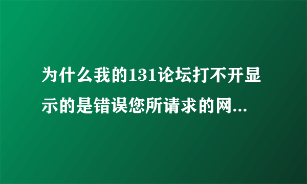 为什么我的131论坛打不开显示的是错误您所请求的网址(URL)无法获取?