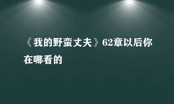 《我的野蛮丈夫》62章以后你在哪看的