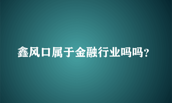 鑫风口属于金融行业吗吗？