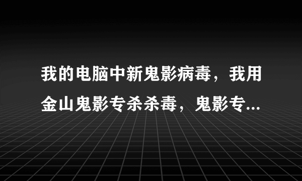 我的电脑中新鬼影病毒，我用金山鬼影专杀杀毒，鬼影专杀把毒杀了 为什么我的电脑运行还是死慢？？？