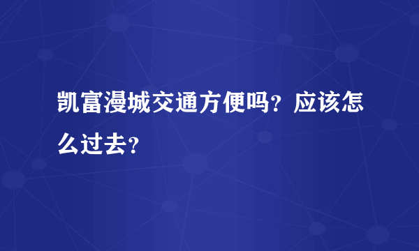 凯富漫城交通方便吗？应该怎么过去？