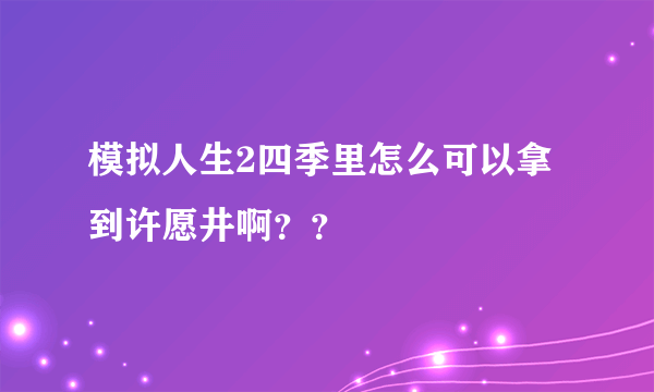 模拟人生2四季里怎么可以拿到许愿井啊？？