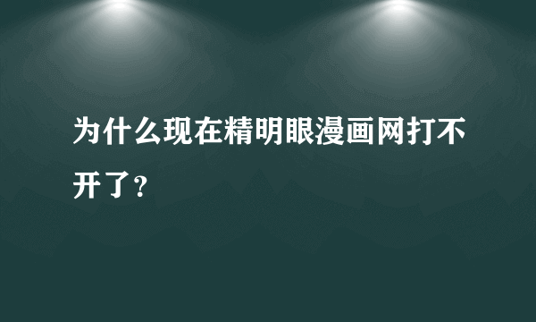 为什么现在精明眼漫画网打不开了？