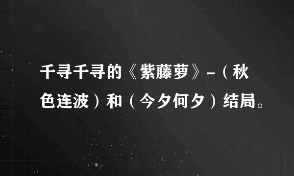 千寻千寻的《紫藤萝》-（秋色连波）和（今夕何夕）结局。