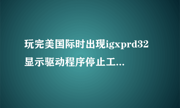 玩完美国际时出现igxprd32显示驱动程序停止工作,0x7c930a19引用的0x43ca000内存,该内存不能为read,